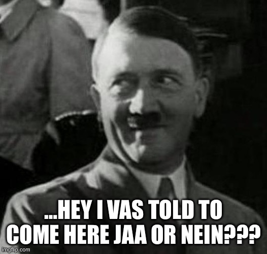 Hitler laugh  | …HEY I VAS TOLD TO COME HERE JAA OR NEIN??? | image tagged in hitler laugh | made w/ Imgflip meme maker