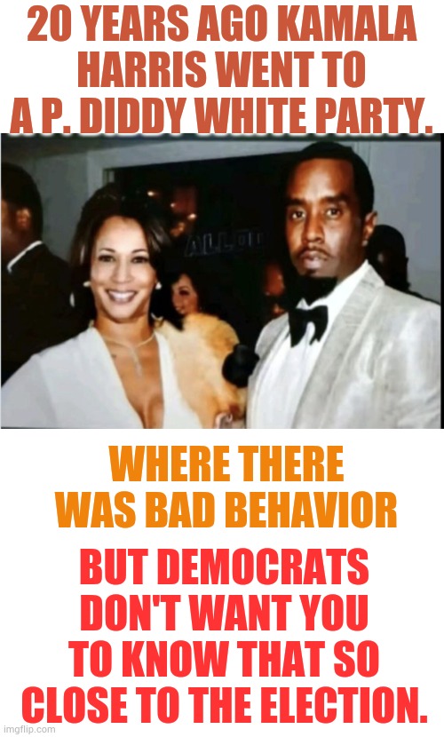 What Do You Know... | 20 YEARS AGO KAMALA HARRIS WENT TO A P. DIDDY WHITE PARTY. WHERE THERE WAS BAD BEHAVIOR; BUT DEMOCRATS DON'T WANT YOU TO KNOW THAT SO CLOSE TO THE ELECTION. | image tagged in memes,politics,kamala harris,p diddy,party,secret | made w/ Imgflip meme maker