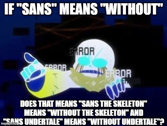 YOU GOTTA BE KIDDING ME?!?!?! | IF "SANS" MEANS "WITHOUT"; DOES THAT MEANS "SANS THE SKELETON" MEANS "WITHOUT THE SKELETON" AND "SANS UNDERTALE" MEANS "WITHOUT UNDERTALE"? | image tagged in error sans you gotta be kidding me | made w/ Imgflip meme maker