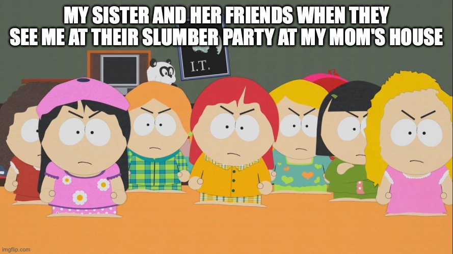 South Park | MY SISTER AND HER FRIENDS WHEN THEY SEE ME AT THEIR SLUMBER PARTY AT MY MOM'S HOUSE | image tagged in south park | made w/ Imgflip meme maker