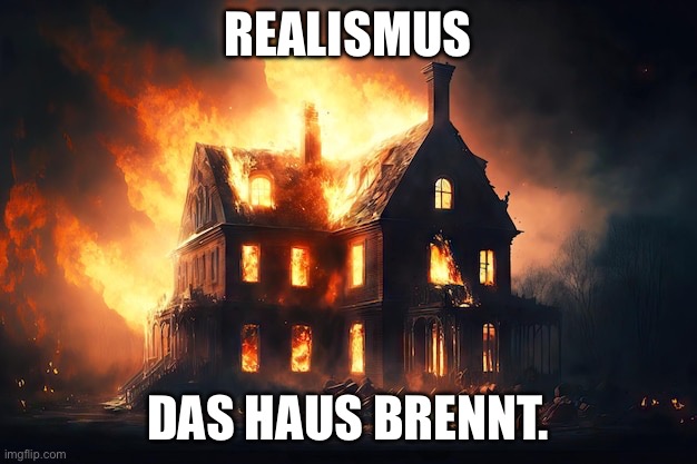 Realismus | REALISMUS; DAS HAUS BRENNT. | image tagged in life | made w/ Imgflip meme maker