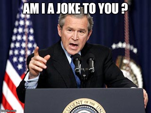 George W. Bush | AM I A JOKE TO YOU ? | image tagged in george w bush | made w/ Imgflip meme maker