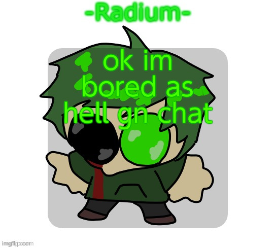 sad radium announcement temp | ok im bored as hell gn chat | image tagged in sad radium announcement temp | made w/ Imgflip meme maker