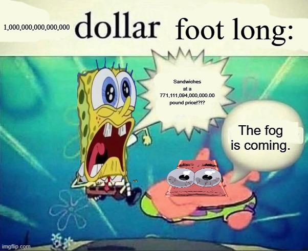 1,000,000,000,000,000 dollar foot long | 1,000,000,000,000,000; foot long:; Sandwiches at a 771,111,094,000,000.00 pound price!?!? The fog is coming. | image tagged in 5 dollar foot long | made w/ Imgflip meme maker