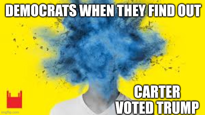 head explodes | DEMOCRATS WHEN THEY FIND OUT CARTER VOTED TRUMP | image tagged in head explodes | made w/ Imgflip meme maker