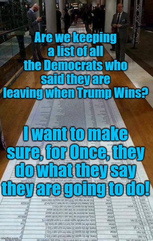 Democrats: Get Out | Are we keeping a list of all the Democrats who said they are leaving when Trump Wins? I want to make sure, for Once, they do what they say they are going to do! | image tagged in really long list,democrats,leaving | made w/ Imgflip meme maker