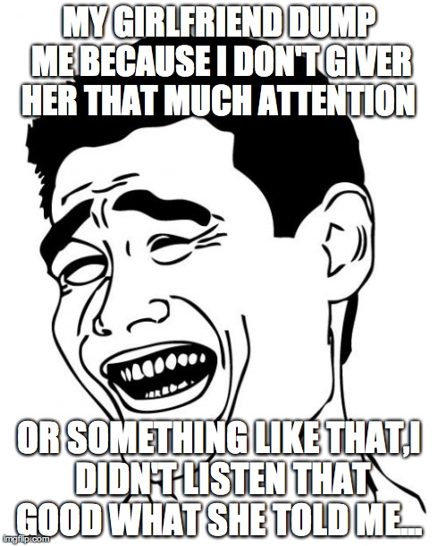 Yao Ming Meme | MY GIRLFRIEND DUMP ME BECAUSE I DON'T GIVER HER THAT MUCH ATTENTION  OR SOMETHING LIKE THAT,I DIDN'T LISTEN THAT GOOD WHAT SHE TOLD ME... | image tagged in memes,yao ming | made w/ Imgflip meme maker