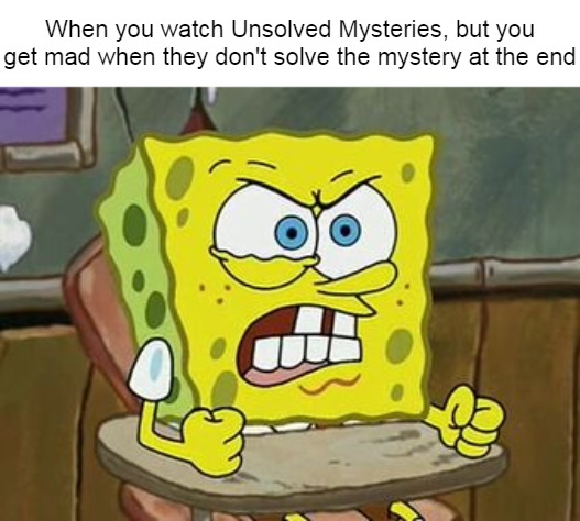 Pissed off spongebob | When you watch Unsolved Mysteries, but you get mad when they don't solve the mystery at the end | image tagged in pissed off spongebob,meme,memes,relatable | made w/ Imgflip meme maker