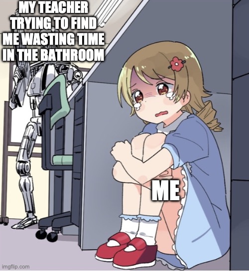 Anime Girl Hiding from Terminator | MY TEACHER TRYING TO FIND ME WASTING TIME IN THE BATHROOM; ME | image tagged in anime girl hiding from terminator | made w/ Imgflip meme maker