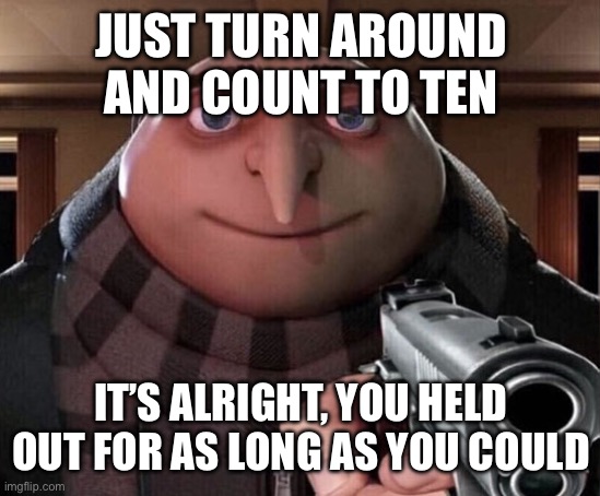 Gru Gun | JUST TURN AROUND AND COUNT TO TEN IT’S ALRIGHT, YOU HELD OUT FOR AS LONG AS YOU COULD | image tagged in gru gun | made w/ Imgflip meme maker