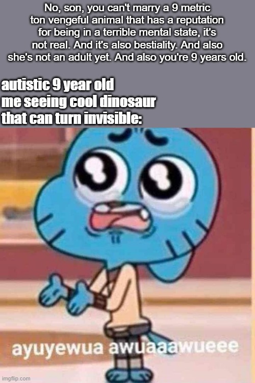 Autism is my super power | No, son, you can't marry a 9 metric ton vengeful animal that has a reputation for being in a terrible mental state, it's not real. And it's also bestiality. And also she's not an adult yet. And also you're 9 years old. autistic 9 year old me seeing cool dinosaur that can turn invisible: | image tagged in crying gumball,jurassic park,jurassic world,dinosaurs,autism,autistic | made w/ Imgflip meme maker