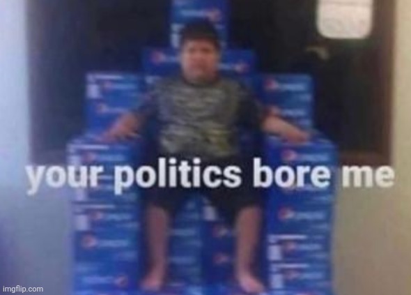 Your Politics Bore Me | image tagged in your politics bore me | made w/ Imgflip meme maker