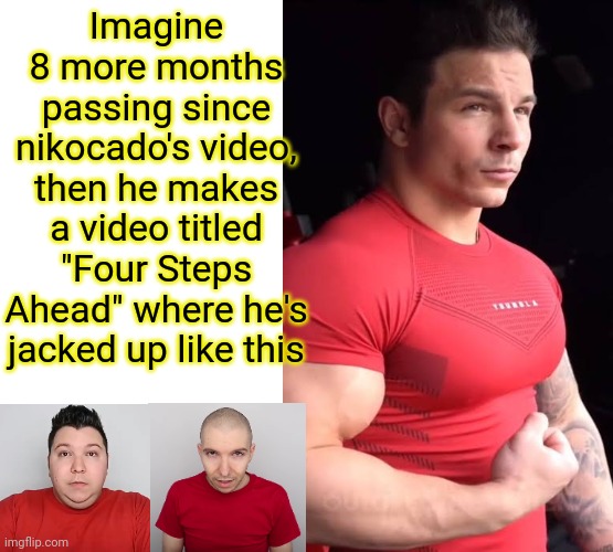 Imagine 8 more months passing since nikocado's video, then he makes a video titled "Four Steps Ahead" where he's jacked up like this | made w/ Imgflip meme maker