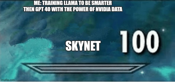 x 100 | ME: TRAINING LLAMA TO BE SMARTER THEN GPT 4O WITH THE POWER OF NVIDIA DATA; SKYNET | image tagged in x 100,skynet | made w/ Imgflip meme maker