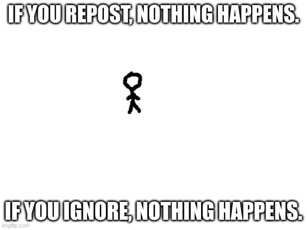 It's crazy how NOTHING WILL HAPPEN if you repost or ignore. | IF YOU REPOST, NOTHING HAPPENS. IF YOU IGNORE, NOTHING HAPPENS. | made w/ Imgflip meme maker