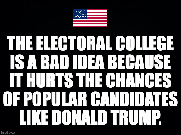 We should abandon the Electoral College. | THE ELECTORAL COLLEGE
IS A BAD IDEA BECAUSE
IT HURTS THE CHANCES
OF POPULAR CANDIDATES
LIKE DONALD TRUMP. | image tagged in memes,electoral college,trump | made w/ Imgflip meme maker