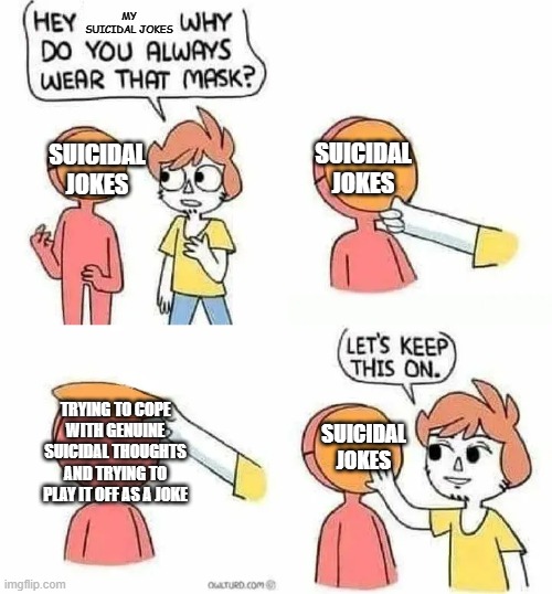 Im not sad at all | MY SUICIDAL JOKES; SUICIDAL JOKES; SUICIDAL JOKES; TRYING TO COPE WITH GENUINE SUICIDAL THOUGHTS AND TRYING TO PLAY IT OFF AS A JOKE; SUICIDAL JOKES | image tagged in why do you always wear that mask | made w/ Imgflip meme maker