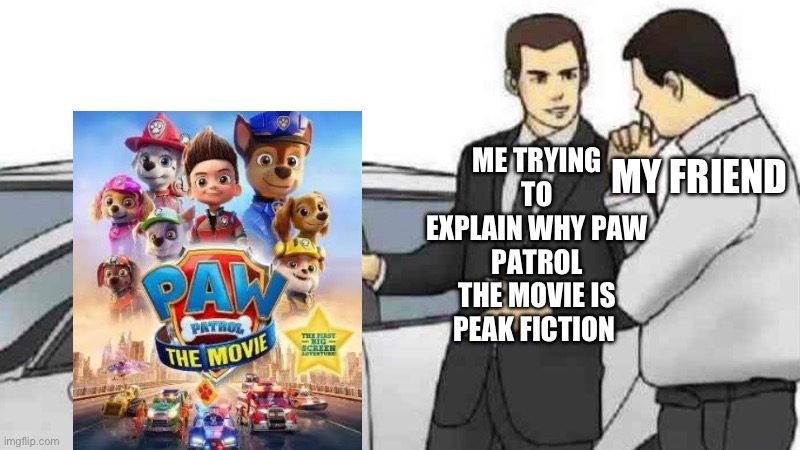 Imma be bullied for this one, bring it on | ME TRYING TO EXPLAIN WHY PAW PATROL THE MOVIE IS PEAK FICTION; MY FRIEND | image tagged in memes,car salesman slaps roof of car | made w/ Imgflip meme maker