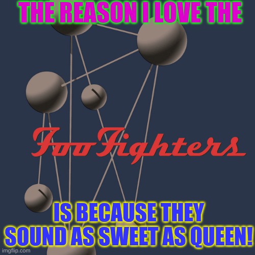 Foo fighters | THE REASON I LOVE THE; IS BECAUSE THEY SOUND AS SWEET AS QUEEN! | image tagged in foo fighters | made w/ Imgflip meme maker