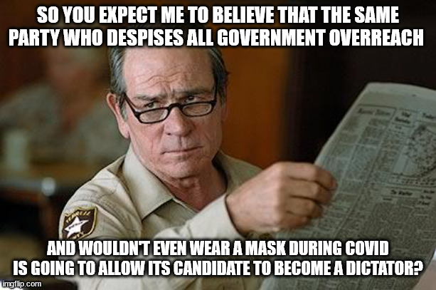 So You Expect Me to Believe? | SO YOU EXPECT ME TO BELIEVE THAT THE SAME PARTY WHO DESPISES ALL GOVERNMENT OVERREACH; AND WOULDN'T EVEN WEAR A MASK DURING COVID IS GOING TO ALLOW ITS CANDIDATE TO BECOME A DICTATOR? | image tagged in really,politics,funny memes,so true | made w/ Imgflip meme maker