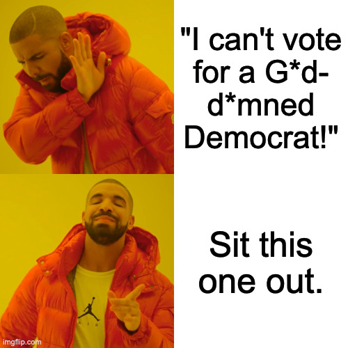 If you've voted Republican your whole life, you've earned a break. | "I can't vote
for a G*d-
d*mned
Democrat!"; Sit this
one out. | image tagged in memes,drake hotline bling,democrats,republicans | made w/ Imgflip meme maker