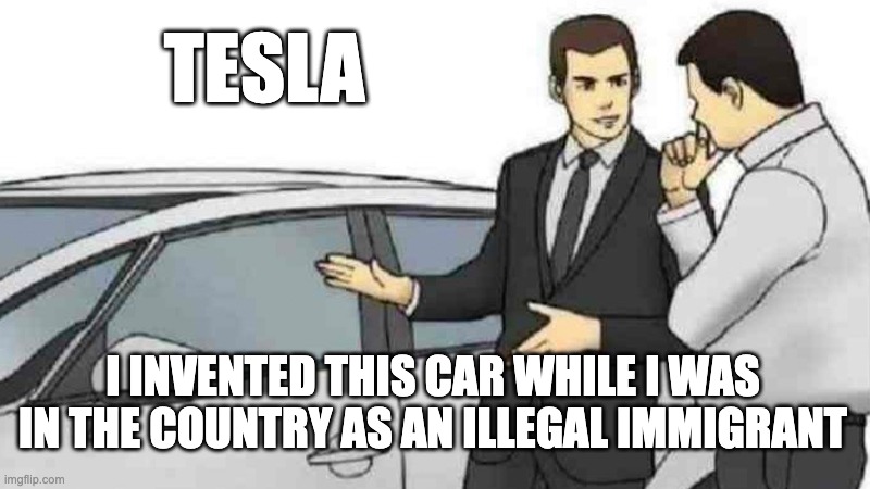 student visa means you have to be in school | TESLA; I INVENTED THIS CAR WHILE I WAS IN THE COUNTRY AS AN ILLEGAL IMMIGRANT | image tagged in memes,car salesman slaps roof of car | made w/ Imgflip meme maker