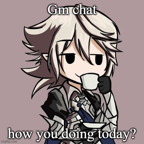 male Corrin sipping tea | Gm chat; how you doing today? | image tagged in male corrin sipping tea | made w/ Imgflip meme maker