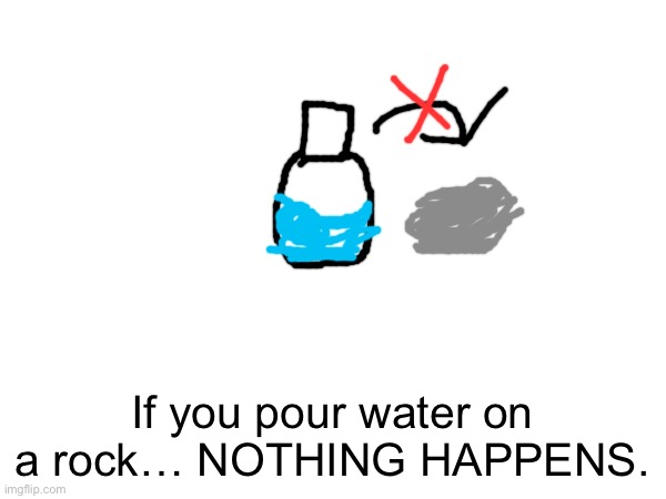If you pour water on a rock… NOTHING HAPPENS. | made w/ Imgflip meme maker
