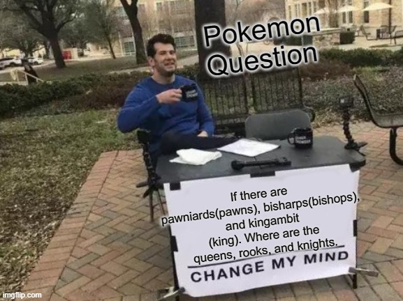 Change My Mind | Pokemon Question; If there are pawniards(pawns), bisharps(bishops), and kingambit (king). Where are the queens, rooks, and knights. | image tagged in memes,change my mind | made w/ Imgflip meme maker