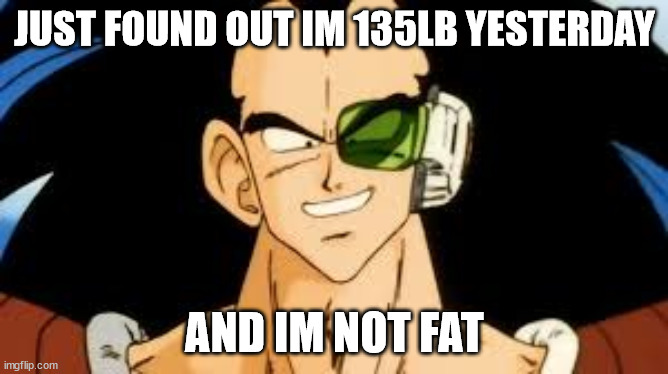 raditz smile | JUST FOUND OUT IM 135LB YESTERDAY; AND IM NOT FAT | image tagged in raditz smile | made w/ Imgflip meme maker