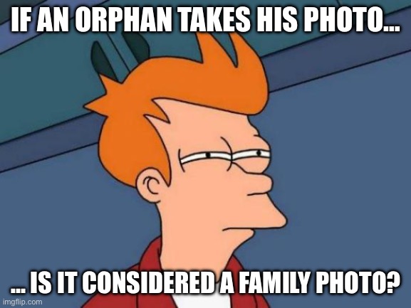 Futurama Fry | IF AN ORPHAN TAKES HIS PHOTO…; … IS IT CONSIDERED A FAMILY PHOTO? | image tagged in memes,futurama fry | made w/ Imgflip meme maker