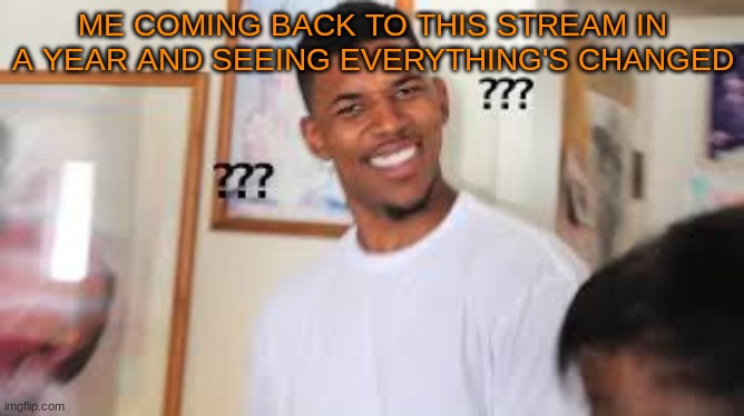 0-0 | ME COMING BACK TO THIS STREAM IN A YEAR AND SEEING EVERYTHING'S CHANGED | image tagged in memes | made w/ Imgflip meme maker