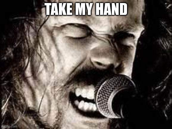 TAKE MY HAND | image tagged in metallica | made w/ Imgflip meme maker