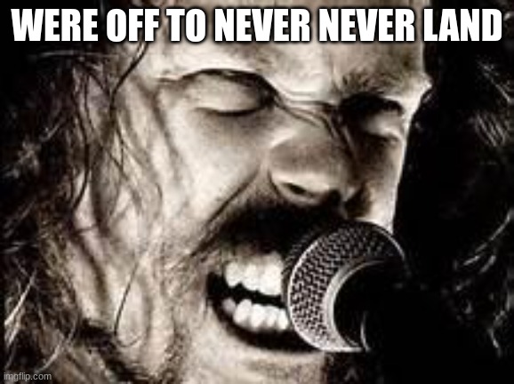 WERE OFF TO NEVER NEVER LAND | image tagged in metallica | made w/ Imgflip meme maker