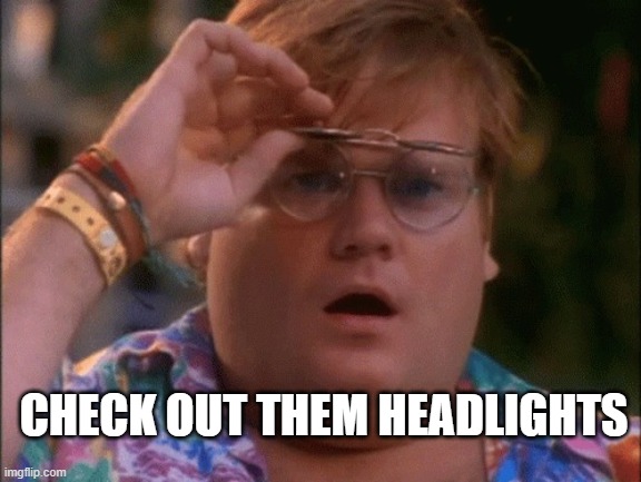 CHECK OUT THEM HEADLIGHTS | CHECK OUT THEM HEADLIGHTS | image tagged in chris farley wow | made w/ Imgflip meme maker