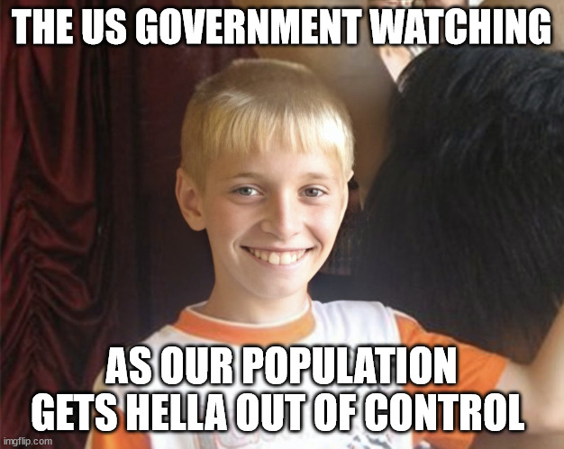 Content White Kid | THE US GOVERNMENT WATCHING; AS OUR POPULATION GETS HELLA OUT OF CONTROL | image tagged in content white kid | made w/ Imgflip meme maker