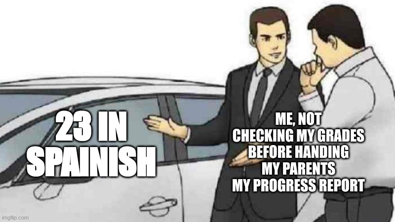 ... | 23 IN SPAINISH; ME, NOT CHECKING MY GRADES BEFORE HANDING MY PARENTS MY PROGRESS REPORT | image tagged in memes,car salesman slaps roof of car | made w/ Imgflip meme maker