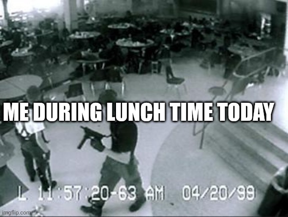 School Shooter | ME DURING LUNCH TIME TODAY | image tagged in school shooter | made w/ Imgflip meme maker