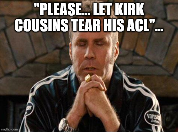 i want it | "PLEASE... LET KIRK COUSINS TEAR HIS ACL"... | image tagged in ricky bobby praying | made w/ Imgflip meme maker