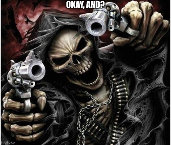 Badass Skeleton | OKAY, AND? | image tagged in badass skeleton | made w/ Imgflip meme maker