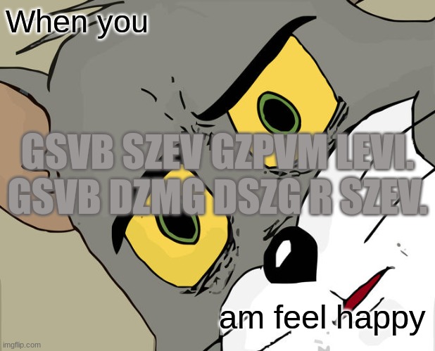 Grnvh ziv xszmtrmt! | When you; GSVB SZEV GZPVM LEVI. GSVB DZMG DSZG R SZEV. am feel happy | image tagged in no escape | made w/ Imgflip meme maker