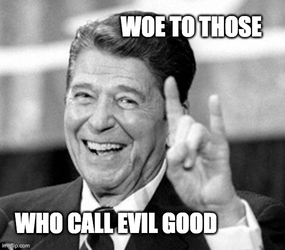 Woe to those who call evil good | WOE TO THOSE; WHO CALL EVIL GOOD | image tagged in reagan devil's horns | made w/ Imgflip meme maker