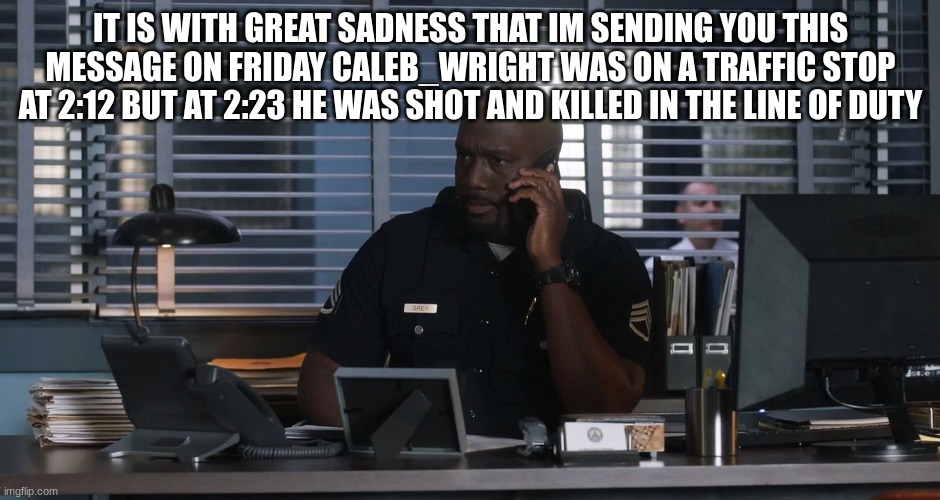 Sargent gray | IT IS WITH GREAT SADNESS THAT IM SENDING YOU THIS MESSAGE ON FRIDAY CALEB_WRIGHT WAS ON A TRAFFIC STOP AT 2:12 BUT AT 2:23 HE WAS SHOT AND KILLED IN THE LINE OF DUTY | image tagged in sargent gray | made w/ Imgflip meme maker