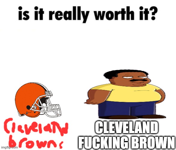 name joke | CLEVELAND FUCKING BROWN | image tagged in is it really worth it | made w/ Imgflip meme maker