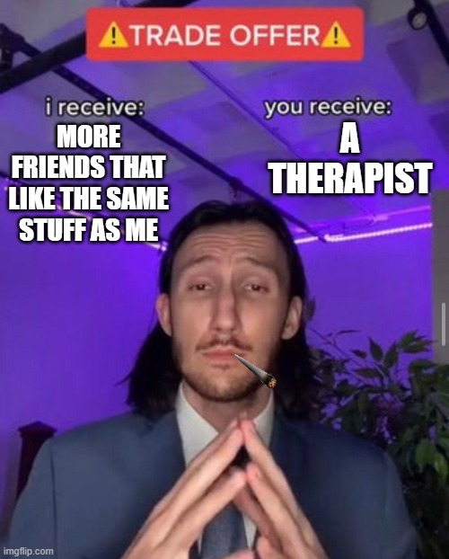 i receive you receive | A THERAPIST; MORE FRIENDS THAT LIKE THE SAME STUFF AS ME | image tagged in i receive you receive | made w/ Imgflip meme maker