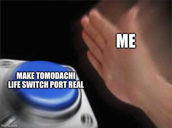 idk first post | ME; MAKE TOMODACHI LIFE SWITCH PORT REAL | image tagged in memes,blank nut button | made w/ Imgflip meme maker