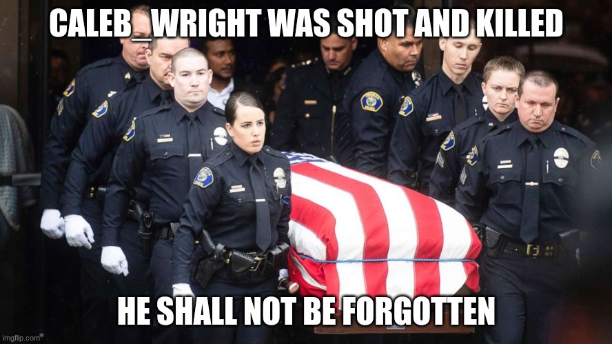 R.I.P Caleb_Wright | CALEB_WRIGHT WAS SHOT AND KILLED; HE SHALL NOT BE FORGOTTEN | made w/ Imgflip meme maker