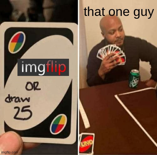 relatable | that one guy | image tagged in memes,uno draw 25 cards | made w/ Imgflip meme maker