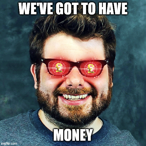 WE'VE GOT TO HAVE; MONEY | image tagged in jaime milner,wales comic con,telford takeover,we've got to have money,meme,funny | made w/ Imgflip meme maker