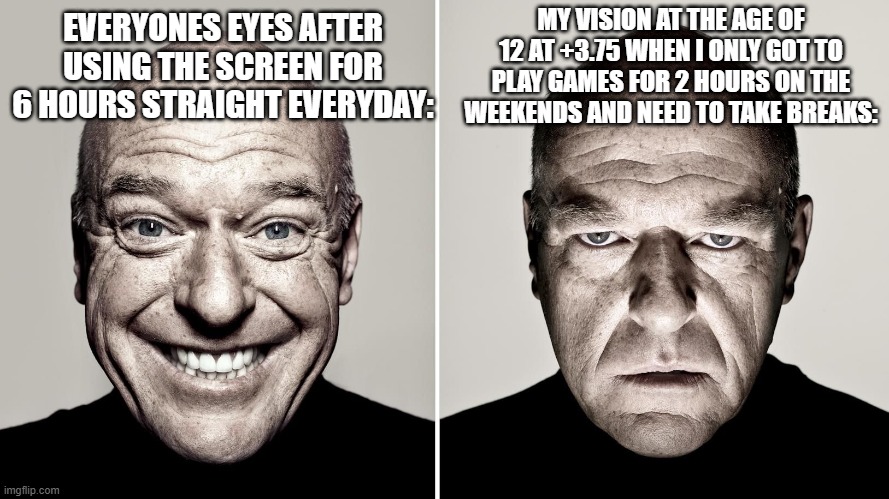 WHY IS IT LIKE THIS THOUGH BRO | MY VISION AT THE AGE OF 12 AT +3.75 WHEN I ONLY GOT TO PLAY GAMES FOR 2 HOURS ON THE WEEKENDS AND NEED TO TAKE BREAKS:; EVERYONES EYES AFTER USING THE SCREEN FOR 6 HOURS STRAIGHT EVERYDAY: | image tagged in dean norris's reaction,why,memes,funny not funny,meme | made w/ Imgflip meme maker